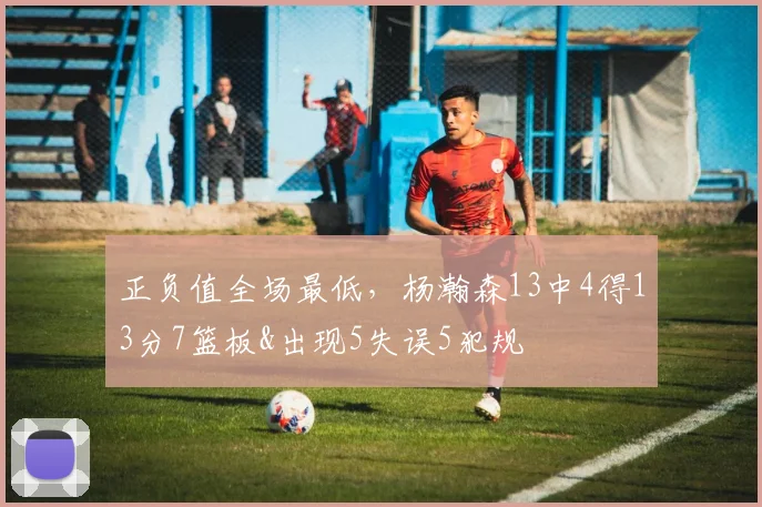 正负值全场最低，杨瀚森13中4得13分7篮板&出现5失误5犯规